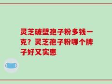 灵芝破壁孢子粉多钱一克？灵芝孢子粉哪个牌子好又实惠