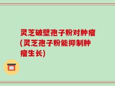 灵芝破壁孢子粉对肿瘤(灵芝孢子粉能抑制肿瘤生长)