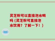 灵芝粉可以直接泡水喝吗 (灵芝粉可直接泡水饮用？了解一下！)