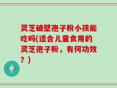 灵芝破壁孢子粉小孩能吃吗(适合儿童食用的灵芝孢子粉，有何功效？)