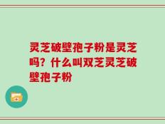 灵芝破壁孢子粉是灵芝吗？什么叫双芝灵芝破壁孢子粉