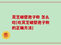 灵芝破壁孢子粉 怎么吃(吃灵芝破壁孢子粉的正确方法)