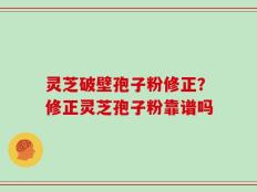 灵芝破壁孢子粉修正？修正灵芝孢子粉靠谱吗