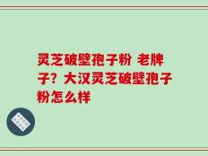 灵芝破壁孢子粉 老牌子？大汉灵芝破壁孢子粉怎么样