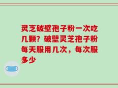 灵芝破壁孢子粉一次吃几颗？破壁灵芝孢子粉每天服用几次，每次服多少