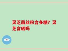 灵芝菌丝粉含多糖？灵芝含硒吗