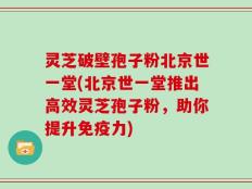 灵芝破壁孢子粉北京世一堂(北京世一堂推出高效灵芝孢子粉，助你提升免疫力)