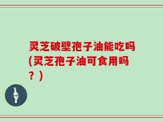 灵芝破壁孢子油能吃吗(灵芝孢子油可食用吗？)