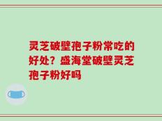 灵芝破壁孢子粉常吃的好处？盛海堂破壁灵芝孢子粉好吗