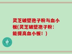 灵芝破壁孢子粉与血小板(灵芝破壁孢子粉：能提高血小板！)