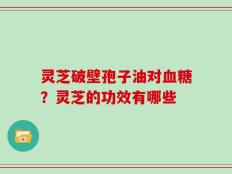 灵芝破壁孢子油对血糖？灵芝的功效有哪些