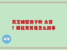 灵芝破壁孢子粉 太苦？蘑菇发苦是怎么回事