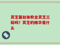 灵芝菌丝体粉含灵芝三萜吗？灵芝的精华是什么
