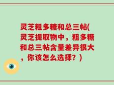 灵芝粗多糖和总三帖(灵芝提取物中，粗多糖和总三帖含量差异很大，你该怎么选择？)