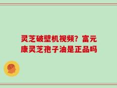 灵芝破壁机视频？富元康灵芝孢子油是正品吗