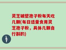 灵芝破壁孢子粉每天吃几颗(每日适量食用灵芝孢子粉，具体几颗自行斟酌)