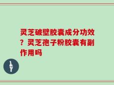 灵芝破壁胶囊成分功效？灵芝孢子粉胶囊有副作用吗