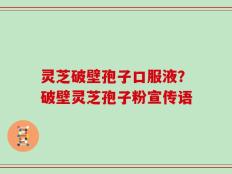 灵芝破壁孢子口服液？破壁灵芝孢子粉宣传语
