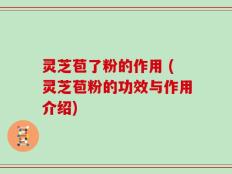 灵芝苞了粉的作用 (灵芝苞粉的功效与作用介绍)