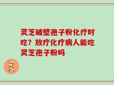 灵芝破壁孢子粉化疗时吃？放疗化疗病人能吃灵芝孢子粉吗