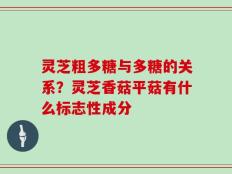 灵芝粗多糖与多糖的关系？灵芝香菇平菇有什么标志性成分