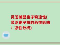 灵芝破壁孢子粉凉性(灵芝孢子粉的药性影响：凉性分析)