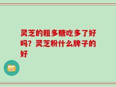 灵芝的粗多糖吃多了好吗？灵芝粉什么牌子的好