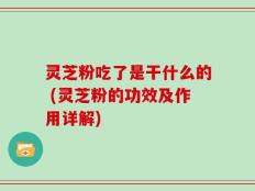 灵芝粉吃了是干什么的 (灵芝粉的功效及作用详解)