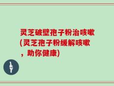 灵芝破壁孢子粉治咳嗽(灵芝孢子粉缓解咳嗽，助你健康)