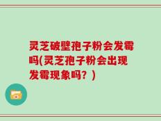 灵芝破壁孢子粉会发霉吗(灵芝孢子粉会出现发霉现象吗？)