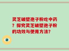 灵芝破壁孢子粉吃中药？探究灵芝破壁孢子粉的功效与使用方法？