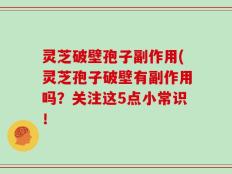 灵芝破壁孢子副作用(灵芝孢子破壁有副作用吗？关注这5点小常识！