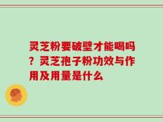 灵芝粉要破壁才能喝吗？灵芝孢子粉功效与作用及用量是什么