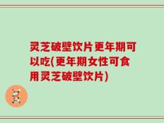 灵芝破壁饮片更年期可以吃(更年期女性可食用灵芝破壁饮片)