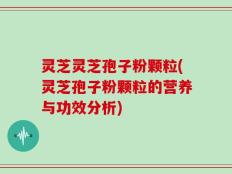 灵芝灵芝孢子粉颗粒(灵芝孢子粉颗粒的营养与功效分析)