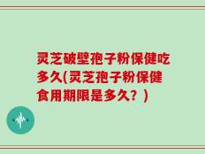 灵芝破壁孢子粉保健吃多久(灵芝孢子粉保健食用期限是多久？)