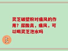 灵芝破壁粉对痛风的作用？尿酸高，痛风，可以喝灵芝泡水吗