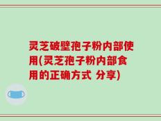 灵芝破壁孢子粉内部使用(灵芝孢子粉内部食用的正确方式 分享)