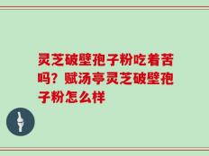 灵芝破壁孢子粉吃着苦吗？赋汤亭灵芝破壁孢子粉怎么样