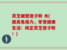 灵芝破壁孢子粉 木(提高免疫力，享受健康生活：纯正灵芝孢子粉！)