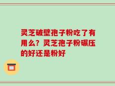 灵芝破壁孢子粉吃了有用么？灵芝孢子粉碾压的好还是粉好
