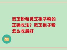 灵芝粉和灵芝孢子粉的正确吃法？灵芝孢子粉怎么吃最好
