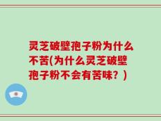 灵芝破壁孢子粉为什么不苦(为什么灵芝破壁孢子粉不会有苦味？)