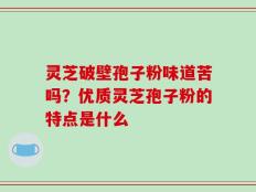 灵芝破壁孢子粉味道苦吗？优质灵芝孢子粉的特点是什么