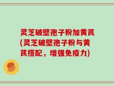 灵芝破壁孢子粉加黄芪(灵芝破壁孢子粉与黄芪搭配，增强免疫力)