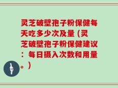 灵芝破壁孢子粉保健每天吃多少次及量 (灵芝破壁孢子粉保健建议：每日摄入次数和用量。)
