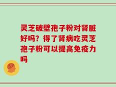 灵芝破壁孢子粉对肾脏好吗？得了肾病吃灵芝孢子粉可以提高免疫力吗