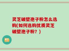 灵芝破壁孢子粉怎么选购(如何选购优质灵芝破壁孢子粉？)