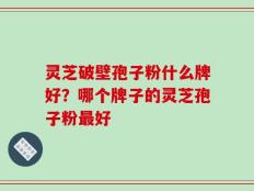 灵芝破壁孢子粉什么牌好？哪个牌子的灵芝孢子粉最好