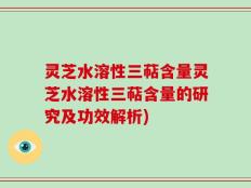 灵芝水溶性三萜含量灵芝水溶性三萜含量的研究及功效解析)